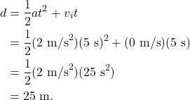 \begin{align*} d &= \frac{1}{2}at^2 + v_{i}t\\ &= \frac{1}{2}(2~\textrm{m/s}^2)(5~\textrm{s})^2 + (0~\textrm{m/s})(5~\textrm{s})\\ &= \frac{1}{2}(2~\textrm{m/s}^2)(25~\textrm{s}^2)\\ &= 25~\textrm{m}. \end{align*}