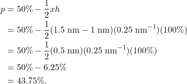 \begin{align*} p &= 50\% - \frac{1}{2} x h\\ &= 50\% - \frac{1}{2} (1.5~\textrm{nm} - 1~\textrm{nm})(0.25~\textrm{nm}^{-1})(100\%)\\ &= 50\% - \frac{1}{2} (0.5~\textrm{nm})(0.25~\textrm{nm}^{-1})(100\%)\\ &= 50\% - 6.25\%\\ &= 43.75\%. \end{align*}