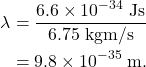 \begin{align*} \lambda &= \frac{6.6 \times 10^{-34}~\textrm{Js}}{6.75~\textrm{kgm/s}}\\ &= 9.8 \times 10^{-35}~\textrm{m}. \end{align*}