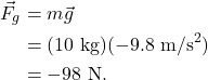 \begin{align*} \vec{F}_g &= m\vec{g}\\ &= (10~\textrm{kg})(-9.8~\textrm{m/s}^2)\\ &= -98~\textrm{N}. \end{align*}