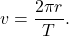 $$v = \frac{2\pi r}{T}.$$