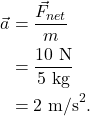 \begin{align*} \vec{a} &= \frac{\vec{F}_{net}}{m}\\ &= \frac{10~\textrm{N}}{5~\textrm{kg}}\\ &= 2~\textrm{m/s}^2. \end{align*}