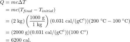\begin{align*} Q &= mc\Delta T\\ &= mc(T_{final}-T_{initial})\\ &= (2~\textrm{kg})\left(\frac{1000~\textrm{g}}{1~\textrm{kg}}\right)(0.031~\textrm{cal/(gC}^\circ\textrm{)})(200~^\circ\textrm{C} - 100~^\circ\textrm{C})\\ &= (2000~\textrm{g})(0.031~\textrm{cal/(gC}^\circ\textrm{)})(100~\textrm{C}^\circ)\\ &= 6200~\textrm{cal}. \end{align*}