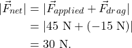 \begin{align*} |\vec{F}_{net}| &= | \vec{F}_{applied} + \vec{F}_{drag}|\\ &= |45~\textrm{N} + (-15~\textrm{N})|\\ &= 30~\textrm{N}. \end{align*}