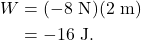 \begin{align*} W &= (-8~\textrm{N})(2~\textrm{m})\\ &= -16~\textrm{J}. \end{align*}