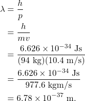 \begin{align*} \lambda &= \frac{h}{p}\\ &= \frac{h}{mv}\\ &= \frac{6.626 \times 10^{-34}~\textrm{Js}}{(94~\textrm{kg})(10.4~\textrm{m/s})}\\ &= \frac{6.626 \times 10^{-34}~\textrm{Js}}{977.6~\textrm{kgm/s}}\\ &= 6.78 \times 10^{-37}~\textrm{m}. \end{align*}
