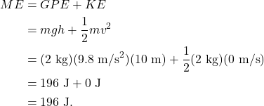 \begin{align*} ME &= GPE + KE\\ &= mgh + \frac{1}{2}mv^2\\ &= (2~\textrm{kg})(9.8~\textrm{m/s}^2)(10~\textrm{m}) + \frac{1}{2}(2~\textrm{kg})(0~\textrm{m/s})\\ &= 196~\textrm{J} + 0~\textrm{J}\\ &= 196~\textrm{J}. \end{align*}