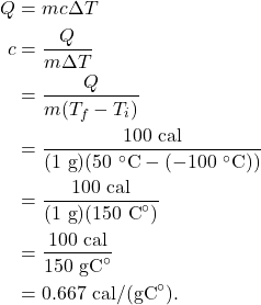\begin{align*} Q &= mc\Delta T\\ c &= \frac{Q}{m\Delta T}\\ &= \frac{Q}{m(T_f - T_i)}\\ &= \frac{100~\textrm{cal}}{(1~\textrm{g})(50~^\circ\textrm{C} - (-100~^\circ\textrm{C}))}\\ &= \frac{100~\textrm{cal}}{(1~\textrm{g})(150~\textrm{C}^\circ)}\\ &= \frac{100~\textrm{cal}}{150~\textrm{gC}^\circ}\\ &= 0.667~\textrm{cal/(gC}^\circ\textrm{)}. \end{align*}