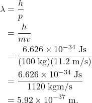 \begin{align*} \lambda &= \frac{h}{p}\\ &= \frac{h}{mv}\\ &= \frac{6.626 \times 10^{-34}~\textrm{Js}}{(100~\textrm{kg})(11.2~\textrm{m/s})}\\ &= \frac{6.626 \times 10^{-34}~\textrm{Js}}{1120~\textrm{kgm/s}}\\ &= 5.92 \times 10^{-37}~\textrm{m}. \end{align*}