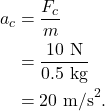 \begin{align*} a_c &= \frac{F_c}{m}\\ &= \frac{10~\textrm{N}}{0.5~\textrm{kg}}\\ &= 20~\textrm{m/s}^2. \end{align*}