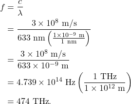 \begin{align*} f &= \frac{c}{\lambda}\\ &= \frac{3 \times 10^8~\textrm{m/s}}{633~\textrm{nm}\left(\frac{1 \times 10^{-9}~\textrm{m}}{1~\textrm{nm}}\right)}\\ &= \frac{3 \times 10^8~\textrm{m/s}}{633 \times 10^{-9}~\textrm{m}}\\ &= 4.739 \times 10^{14}~\textrm{Hz}\left(\frac{1~\textrm{THz}}{1 \times 10^{12}~\textrm{m}}\right)\\ &= 474~\textrm{THz}. \end{align*}