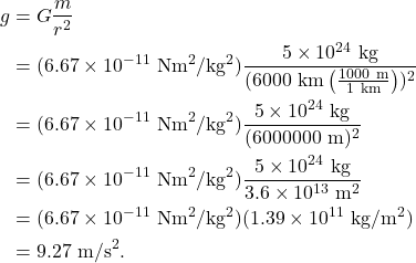 \begin{align*} g &= G \frac{m}{r^2}\\ &= (6.67 \times 10^{-11}~\textrm{Nm}^2/\textrm{kg}^2)\frac{5 \times 10^{24}~\textrm{kg}}{(6000~\textrm{km}\left(\frac{1000~\textrm{m}}{1~\textrm{km}}\right))^2}\\ &= (6.67 \times 10^{-11}~\textrm{Nm}^2/\textrm{kg}^2)\frac{5 \times 10^{24}~\textrm{kg}}{(6000000~\textrm{m})^2}\\ &= (6.67 \times 10^{-11}~\textrm{Nm}^2/\textrm{kg}^2)\frac{5 \times 10^{24}~\textrm{kg}}{3.6 \times 10^{13}~\textrm{m}^2}\\ &= (6.67 \times 10^{-11}~\textrm{Nm}^2/\textrm{kg}^2)(1.39 \times 10^{11}~\textrm{kg}/\textrm{m}^2)\\ &= 9.27~\textrm{m/s}^2. \end{align*}