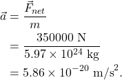 \begin{align*} \vec{a} &= \frac{\vec{F}_{net}}{m}\\ &= \frac{350000~\textrm{N}}{5.97\times10^{24}~\textrm{kg}}\\ &= 5.86\times10^{-20}~\textrm{m/s}^2. \end{align*}