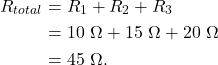 \begin{align*} R_{total} &= R_1 + R_2 + R_3\\ &= 10~\Omega + 15~\Omega + 20~\Omega\\ &= 45~\Omega. \end{align*}