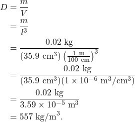 \begin{align*} D &= \frac{m}{V}\\ &= \frac{m}{l^3}\\ &= \frac{0.02~\textrm{kg}}{(35.9~\textrm{cm}^3)\left(\frac{1~\textrm{m}}{100~\textrm{cm}}\right)^3}\\ &= \frac{0.02~\textrm{kg}}{(35.9~\textrm{cm}^3)(1 \times 10^{-6}~\textrm{m}^3/\textrm{cm}^3)}\\ &= \frac{0.02~\textrm{kg}}{3.59 \times 10^{-5}~\textrm{m}^3}\\ &= 557~\textrm{kg/m}^3. \end{align*}