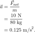 \begin{align*} \vec{a} &= \frac{\vec{F}_{net}}{m}\\ &= \frac{10~\textrm{N}}{80~\textrm{kg}}\\ &= 0.125~\textrm{m/s}^2. \end{align*}