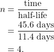 \begin{align*} n &= \frac{\textrm{time}}{\textrm{half-life}}\\ &= \frac{45.6~\textrm{days}}{11.4~\textrm{days}}\\ &= 4. \end{align*}