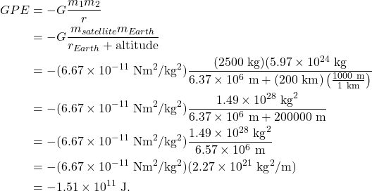 \begin{align*} GPE &= -G\frac{m_1m_2}{r}\\ &= -G\frac{m_{satellite}m_{Earth}}{r_{Earth} + \textrm{altitude}}\\ &= -(6.67 \times 10^{-11}~\textrm{Nm}^2/\textrm{kg}^2)\frac{(2500~\textrm{kg})(5.97 \times 10^{24}~\textrm{kg}}{6.37 \times 10^{6}~\textrm{m} + (200~\textrm{km})\left(\frac{1000~\textrm{m}}{1~\textrm{km}}\right)}\\ &= -(6.67 \times 10^{-11}~\textrm{Nm}^2/\textrm{kg}^2)\frac{1.49 \times 10^{28}~\textrm{kg}^2}{6.37 \times 10^{6}~\textrm{m} + 200000~\textrm{m}}\\ &= -(6.67 \times 10^{-11}~\textrm{Nm}^2/\textrm{kg}^2)\frac{1.49 \times 10^{28}~\textrm{kg}^2}{6.57 \times 10^{6}~\textrm{m}}\\ &= -(6.67 \times 10^{-11}~\textrm{Nm}^2/\textrm{kg}^2)(2.27 \times 10^{21}~\textrm{kg}^2/\textrm{m})\\ &= -1.51 \times 10^{11}~\textrm{J}. \end{align*}