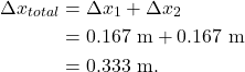 \begin{align*} \Delta x_{total} &= \Delta x_1 + \Delta x_2\\ &= 0.167~\textrm{m} + 0.167~\textrm{m}\\ &= 0.333~\textrm{m}. \end{align*}