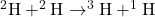 ^2\textrm{H} + ^2\textrm{H} \rightarrow ^3\textrm{H} + ^1\textrm{H}