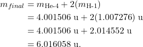 \begin{align*} m_{final} &= m_{\textrm{He-4}} + 2(m_{\textrm{H-1}})\\ &= 4.001506~\textrm{u} + 2(1.007276)~\textrm{u}\\ &= 4.001506~\textrm{u} + 2.014552~\textrm{u}\\ &= 6.016058~\textrm{u}. \end{align*}