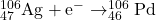 ^{106}_{47}\textrm{Ag} + \textrm{e}^{-} \rightarrow ^{106}_{46}\textrm{Pd}