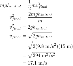 \begin{align*} mgh_{initial} &= \frac{1}{2}mv_{final}^2\\ v_{final}^2 &= \frac{2mgh_{initial}}{m}\\ v_{final}^2 &=2gh_{initial}\\ v_{final} &= \sqrt{2gh_{initial}}\\ &= \sqrt{2(9.8~\textrm{m/s}^2)(15~\textrm{m})}\\ &= \sqrt{294~\textrm{m}^2/\textrm{s}^2}\\ &= 17.1~\textrm{m/s} \end{align*}