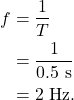 \begin{align*} f &= \frac{1}{T}\\ &= \frac{1}{0.5~\textrm{s}}\\ &= 2~\textrm{Hz}. \end{align*}