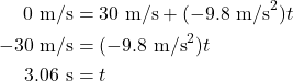 \begin{align*} 0~\textrm{m/s} &= 30~\textrm{m/s} + (-9.8~\textrm{m/s}^2)t\\ -30~\textrm{m/s} &= (-9.8~\textrm{m/s}^2)t\\ 3.06~\textrm{s} &= t \end{align*}