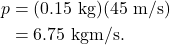 \begin{align*} p &= (0.15~\textrm{kg})(45~\textrm{m/s})\\ &= 6.75~\textrm{kgm/s}. \end{align*}