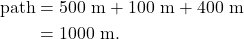 \begin{align*} \textrm{path} &= 500~\textrm{m} + 100~\textrm{m} + 400~\textrm{m}\\ &= 1000~\textrm{m}. \end{align*}