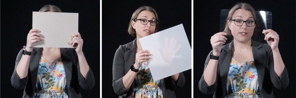 Three photographs of Dr. Pasquale. In the left photo, she is holding up a rectangle of cardboard between her face and the camera; her face cannot be viewed. In the middle photo, she is holding a square of translucent plastic between her hand and the camera. Her hand can be seen through the plastic, but only vaguely. In the right photo, she is holding a rectangle of clear plastic between her face and the camera. Her face can easily be seen.